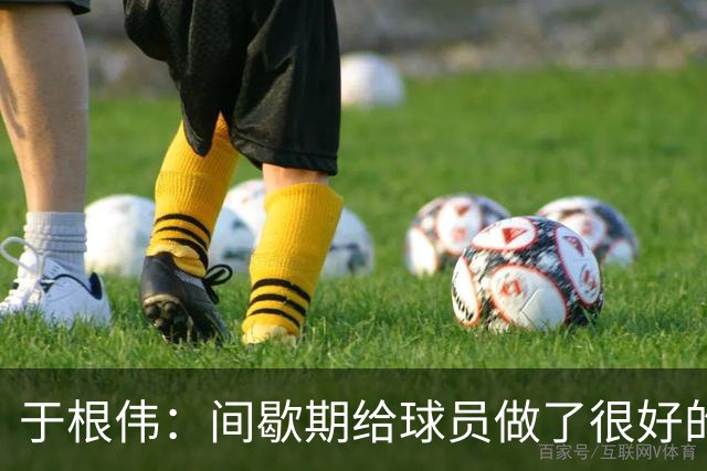 于根伟：间歇期给球员做了很好的恢复调整，全队上下要统一思想