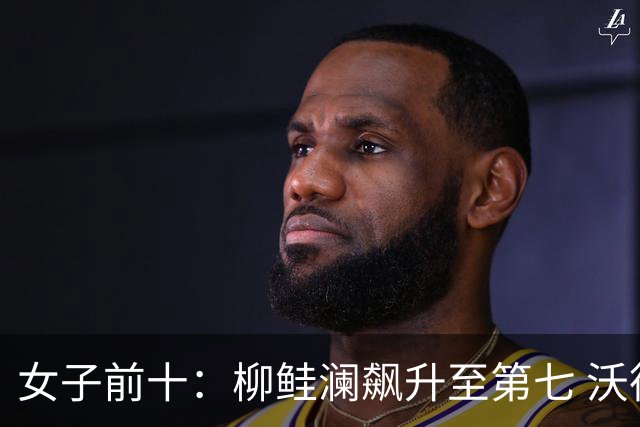 女子前十：柳鲑澜飙升至第七 沃德达峰值第四位