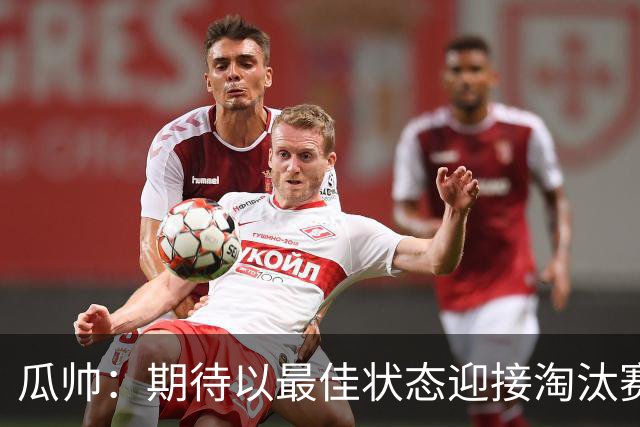 瓜帅：期待以最佳状态迎接淘汰赛 小组赛踢得很顺