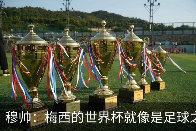 穆帅：梅西的世界杯就像是足球之神在保佑 一种超然力量让他夺冠