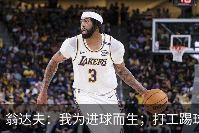 翁达夫：我为进球而生；打工踢球时根本不敢想参加世界杯、欧冠