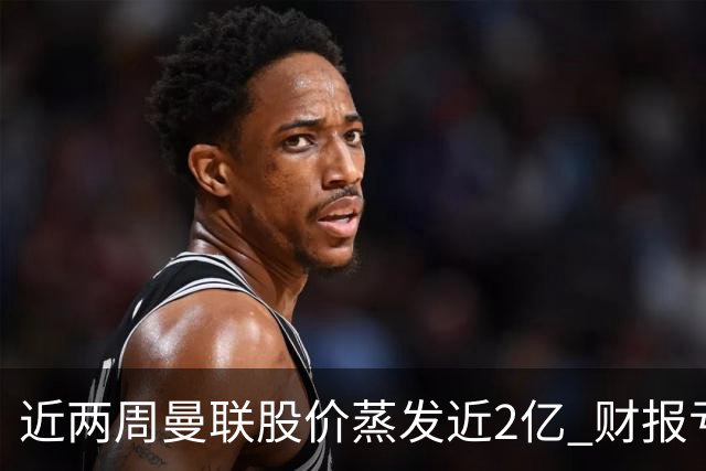 近两周曼联股价蒸发近2亿 财报亏损1亿镑+C罗言论