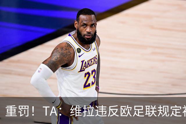 重罚！TA：维拉违反欧足联规定被罚2250万欧，但只需先付750万欧