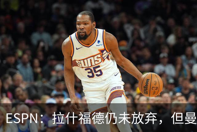 ESPN：拉什福德仍未放弃，但曼联已决定拒绝巴萨的任何续租谈判