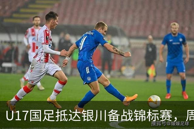 U17国足抵达银川备战锦标赛，周雨诺：拿出100%斗志冲击冠军